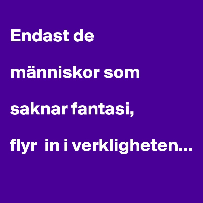 
Endast de 

människor som 

saknar fantasi,

flyr  in i verkligheten...
