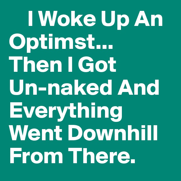     I Woke Up An   
Optimst... 
Then I Got 
Un-naked And Everything Went Downhill From There.