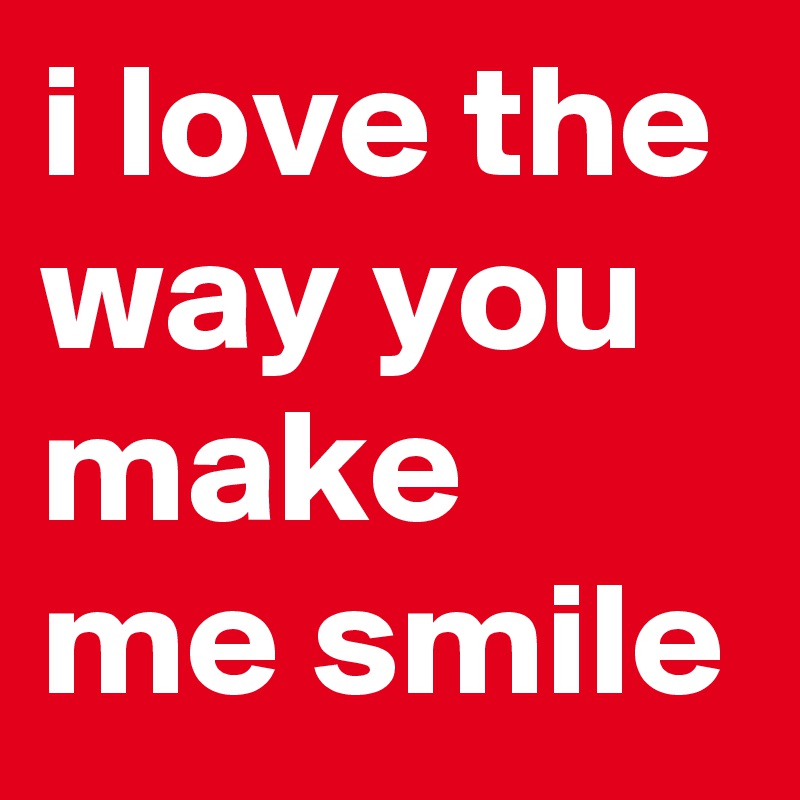 i love the way you make me smile