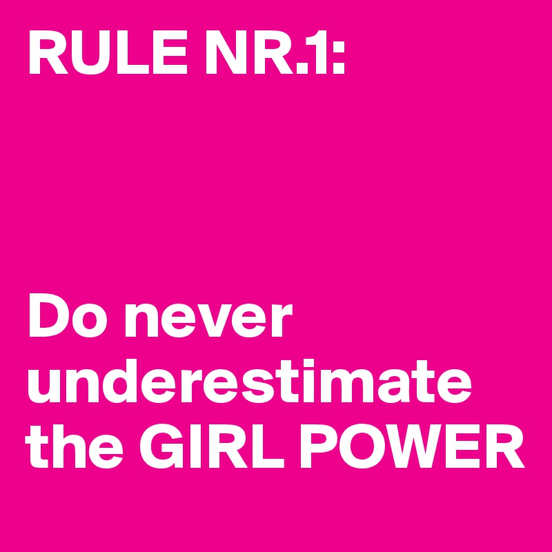 RULE NR.1:



Do never underestimate the GIRL POWER