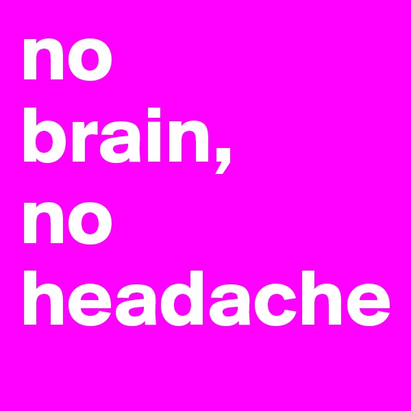 no
brain,
no
headache