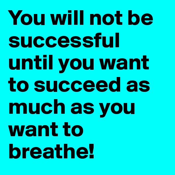 You will not be successful until you want to succeed as much as you want to breathe!