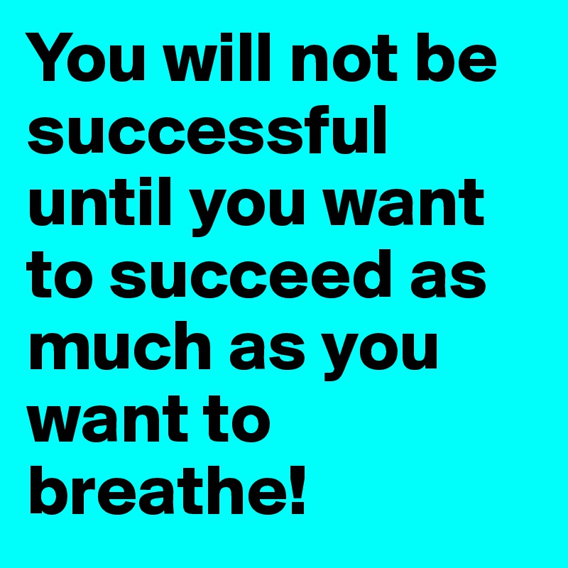 You will not be successful until you want to succeed as much as you want to breathe!