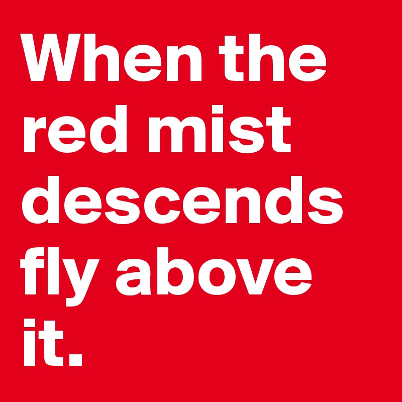 When the red mist descends fly above it.