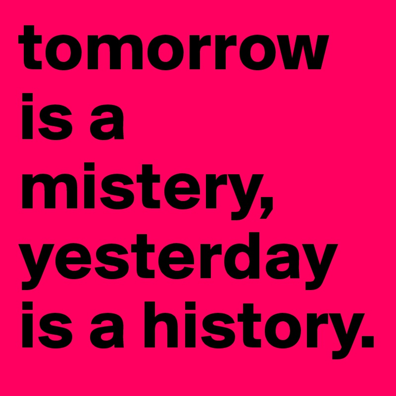 tomorrow is a mistery, yesterday is a history.