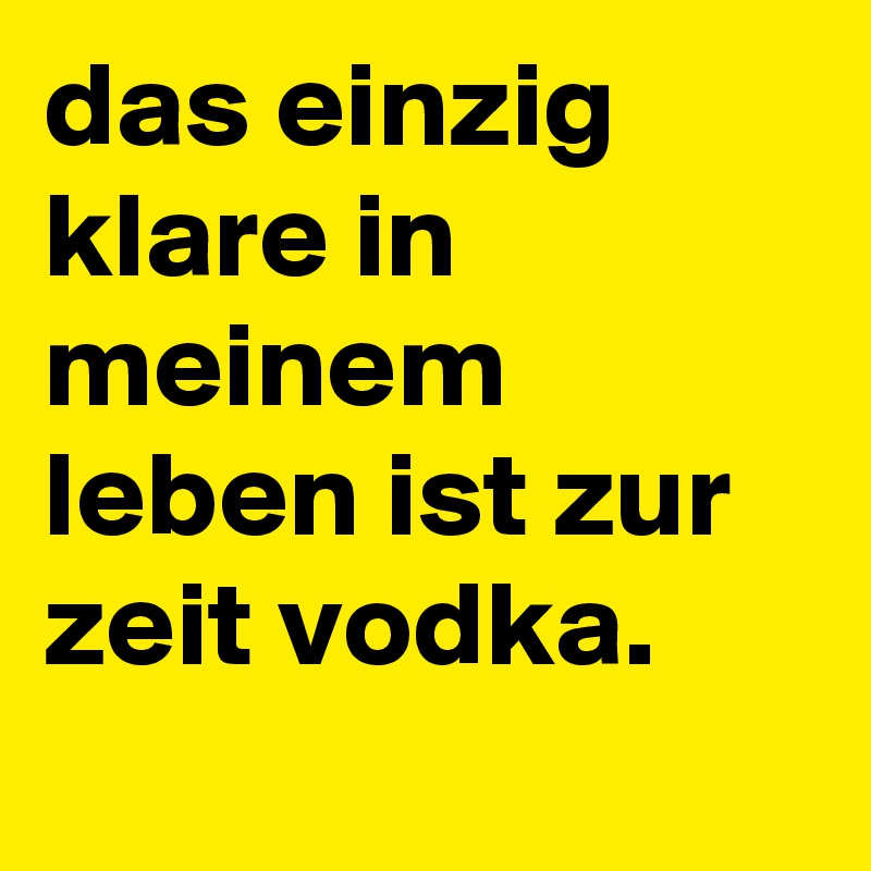 das einzig klare in meinem leben ist zur
zeit vodka.
