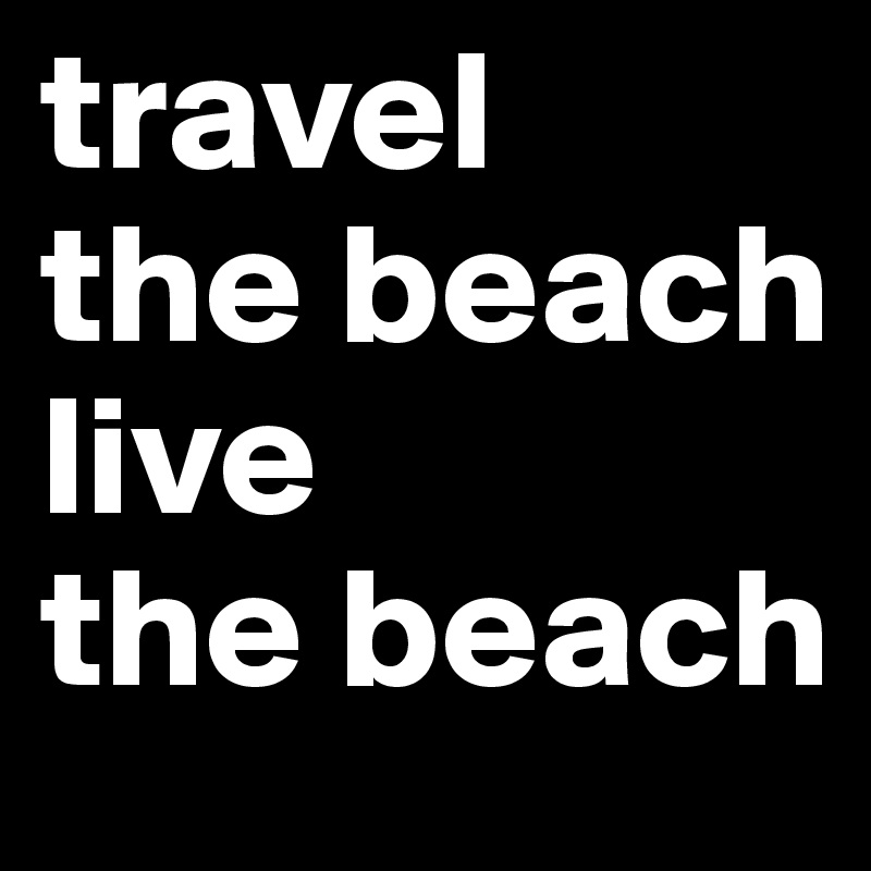 travel
the beach
live
the beach