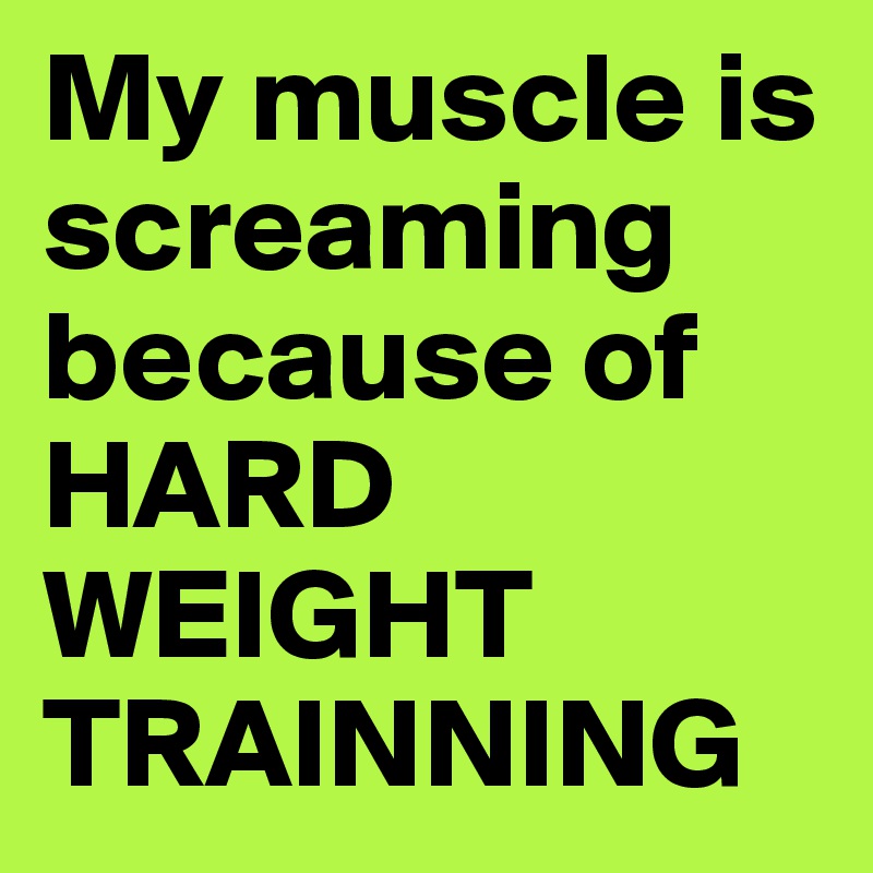 My muscle is screaming
because of HARD WEIGHT TRAINNING