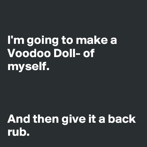 

I'm going to make a Voodoo Doll- of myself.



And then give it a back rub.  