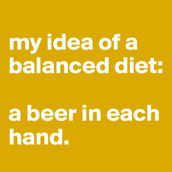 
my idea of a balanced diet: 

a beer in each hand.