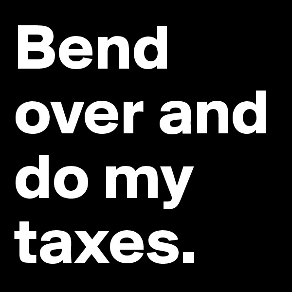 Bend over and do my taxes.