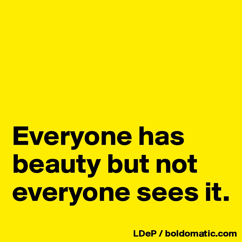 



Everyone has beauty but not everyone sees it. 