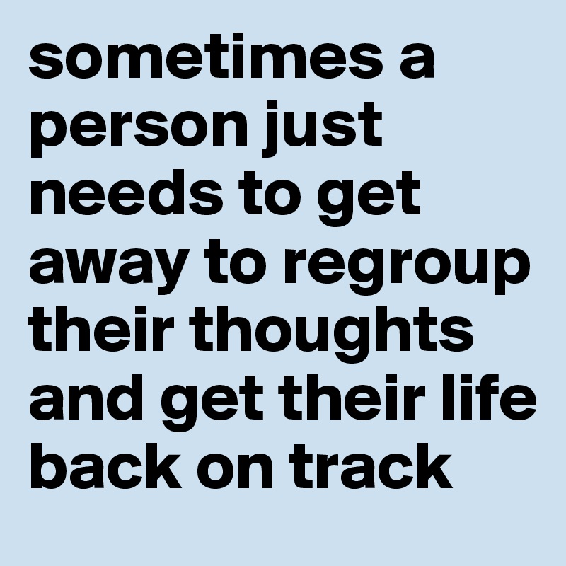 sometimes a person just needs to get away to regroup their thoughts and get their life back on track