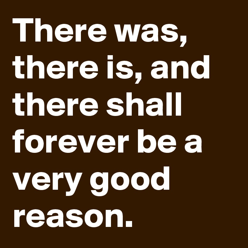 There was, there is, and there shall forever be a very good reason. 