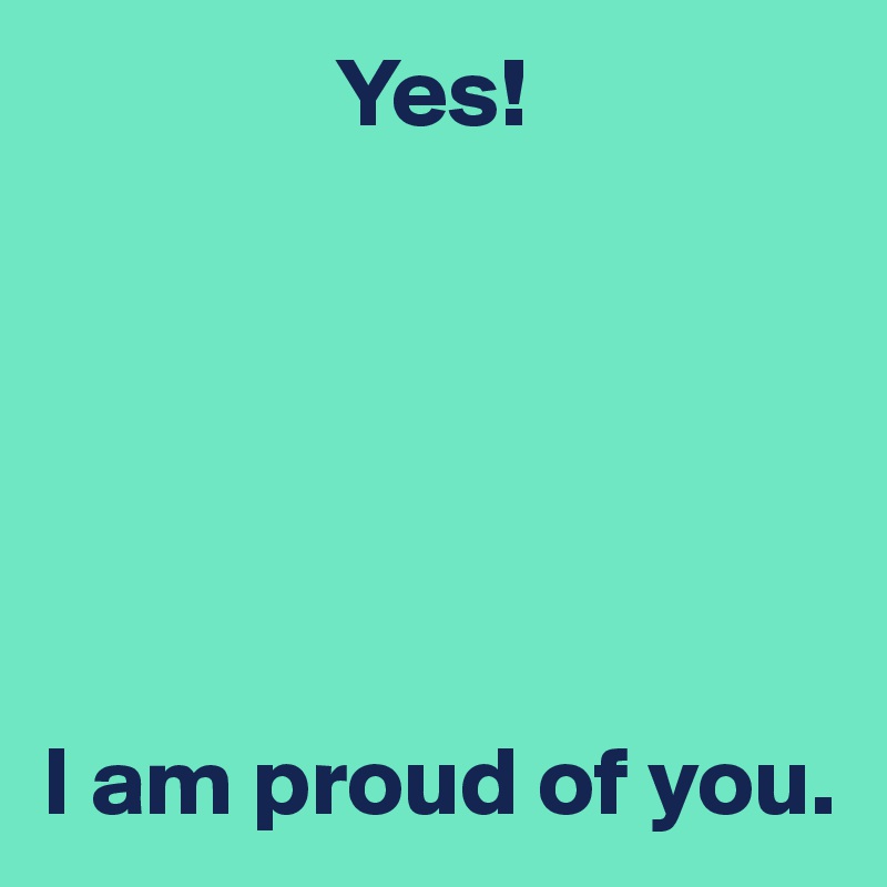                Yes! 






I am proud of you.