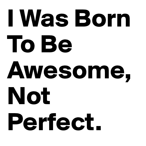 I Was Born To Be Awesome, Not Perfect.
