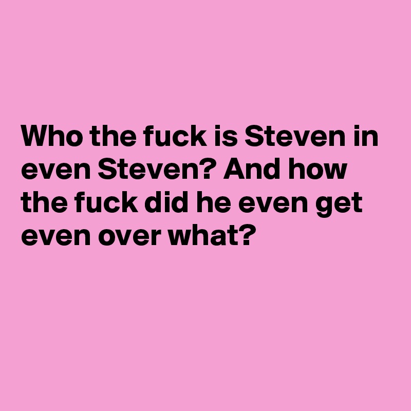 


Who the fuck is Steven in even Steven? And how the fuck did he even get even over what?



