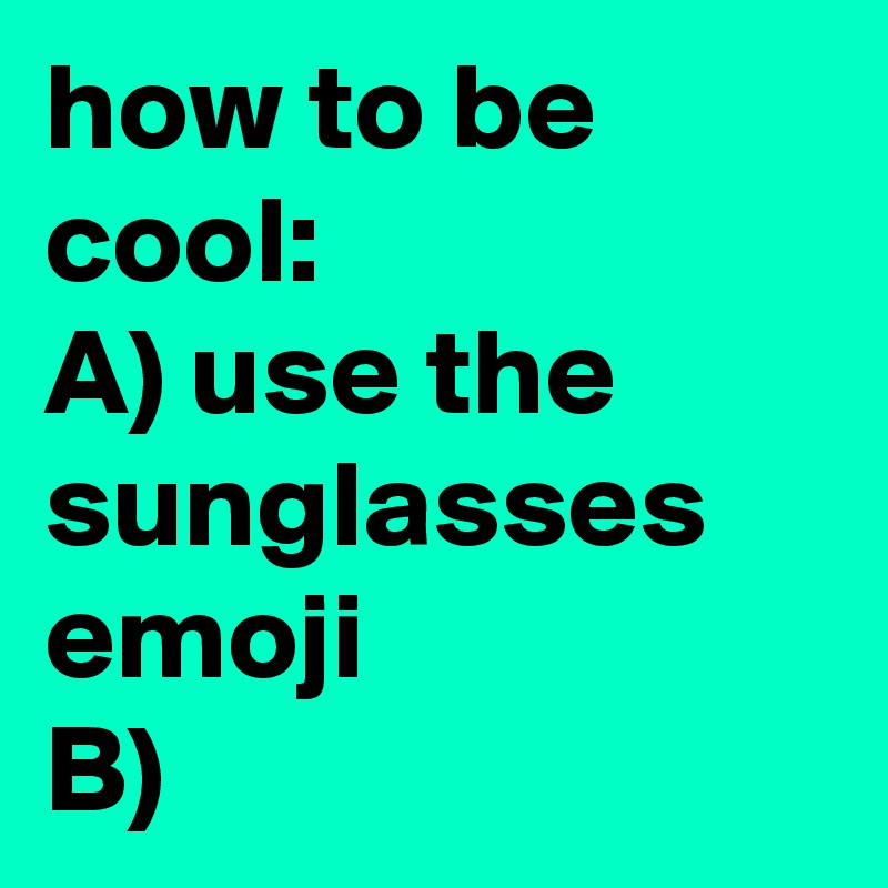 how to be cool:
A) use the sunglasses emoji
B)