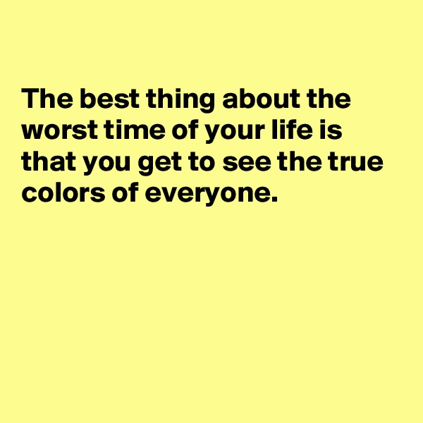 

The best thing about the worst time of your life is that you get to see the true colors of everyone.





