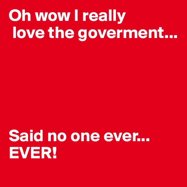 Oh wow I really
 love the goverment...





Said no one ever... EVER!