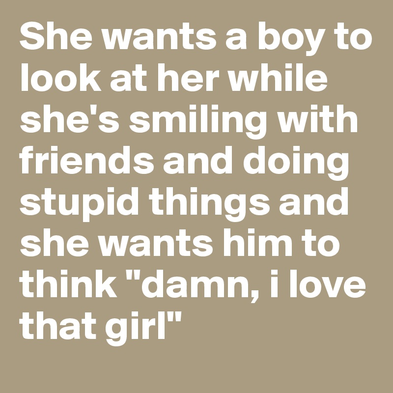 She wants a boy to look at her while she's smiling with friends and doing stupid things and she wants him to think "damn, i love that girl" 