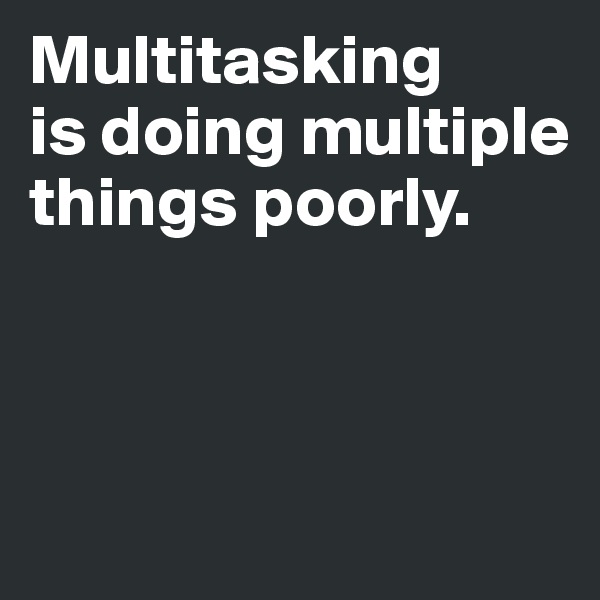 Multitasking 
is doing multiple things poorly. 



