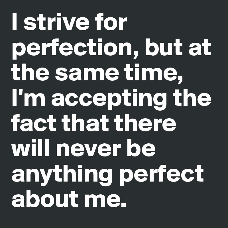 I strive for perfection, but at the same time, I'm accepting the fact that there will never be anything perfect about me.