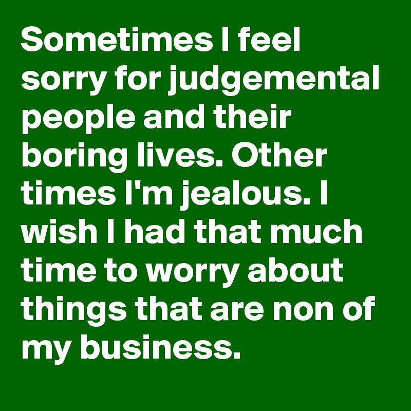 Sometimes I feel sorry for judgemental people and their boring lives. Other times I'm jealous. I wish I had that much time to worry about things that are non of my business. 