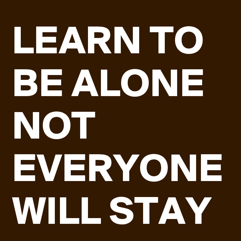 LEARN TO BE ALONE NOT EVERYONE WILL STAY