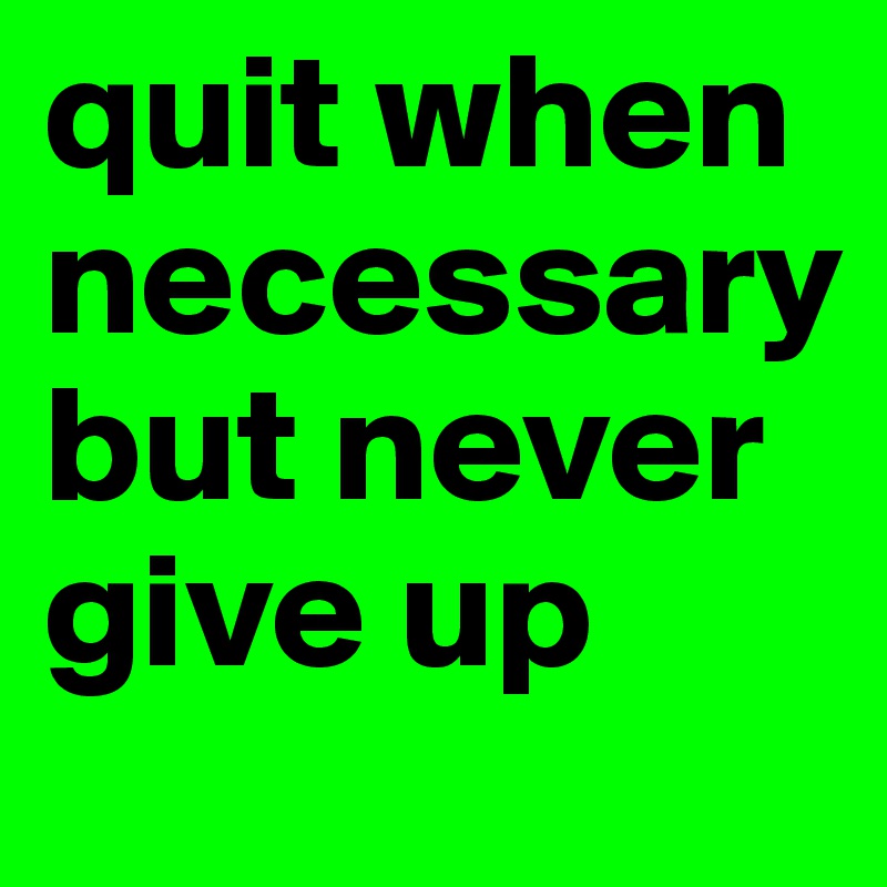 quit when necessary but never give up