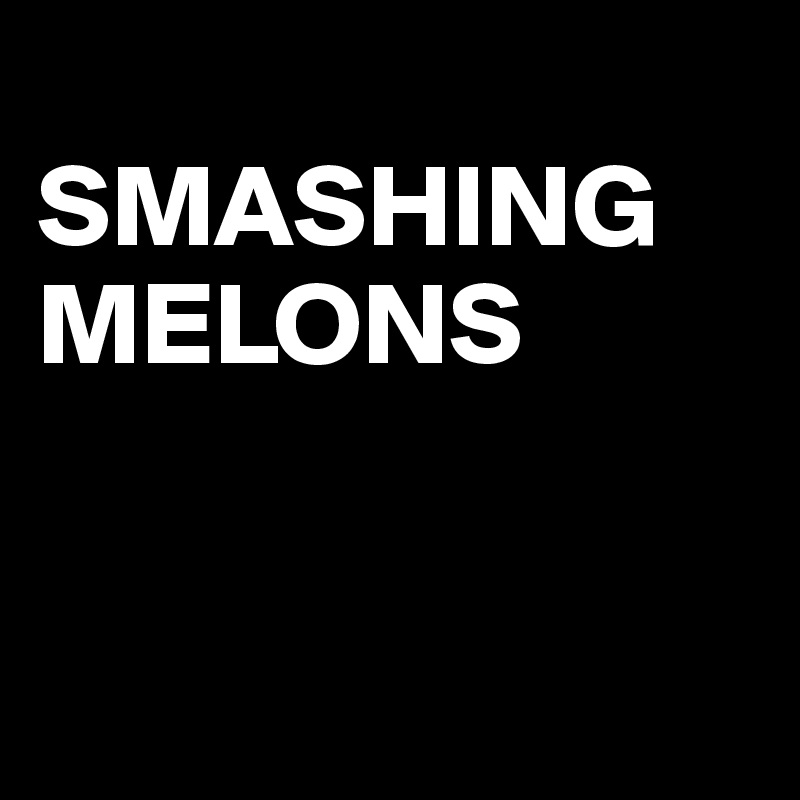 
SMASHING MELONS


