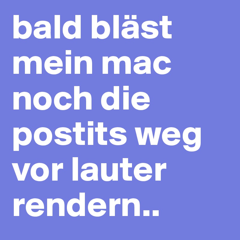 bald bläst mein mac noch die postits weg vor lauter rendern..