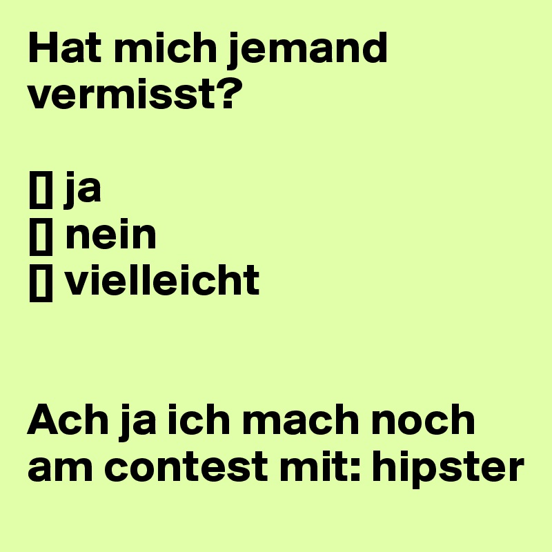 Hat mich jemand vermisst?

[] ja
[] nein
[] vielleicht


Ach ja ich mach noch am contest mit: hipster