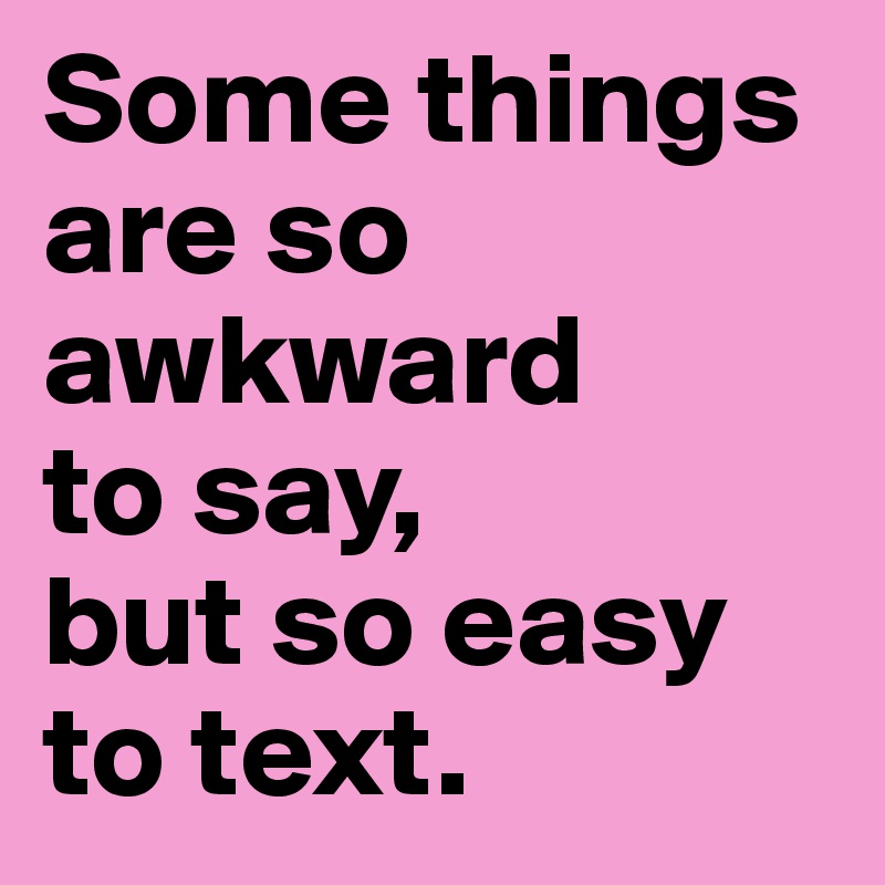 Some things are so awkward 
to say, 
but so easy to text.