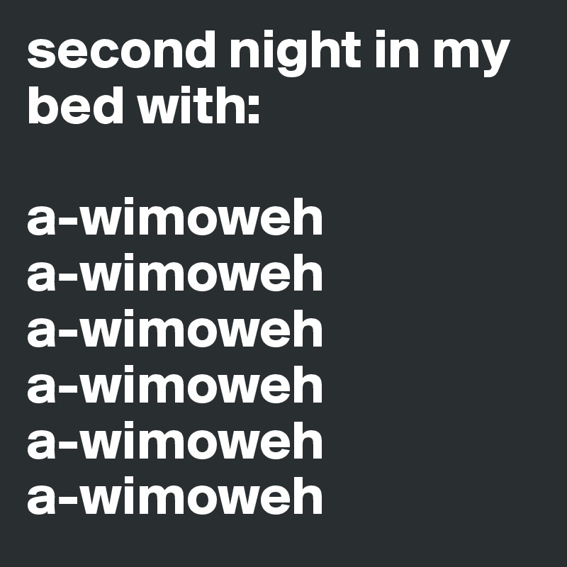 second night in my bed with:

a-wimoweh
a-wimoweh
a-wimoweh
a-wimoweh
a-wimoweh
a-wimoweh