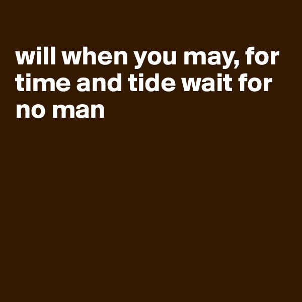 
will when you may, for time and tide wait for no man





