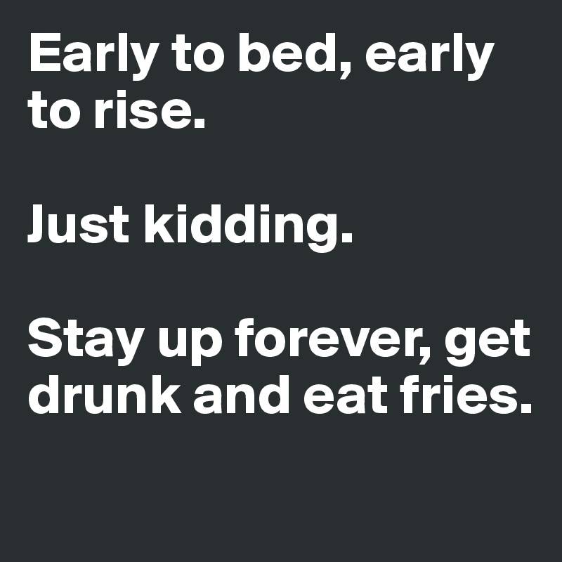 Early to bed, early to rise. 

Just kidding. 

Stay up forever, get drunk and eat fries. 
