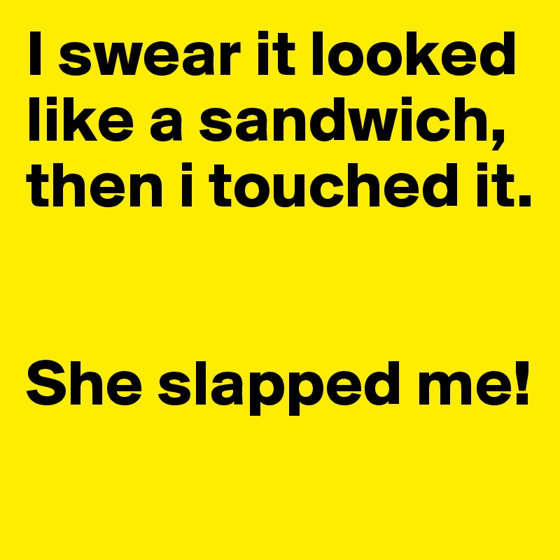 I swear it looked like a sandwich, then i touched it. 


She slapped me! 
