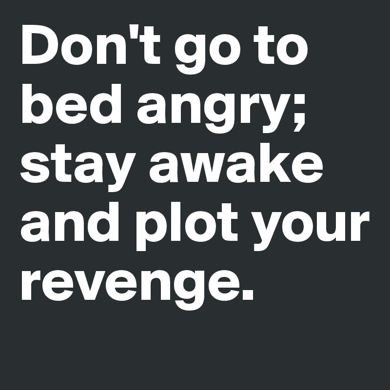 Don't go to bed angry;
stay awake and plot your revenge.