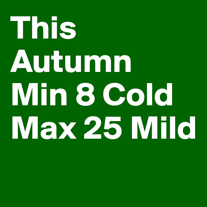This Autumn 
Min 8 Cold
Max 25 Mild
