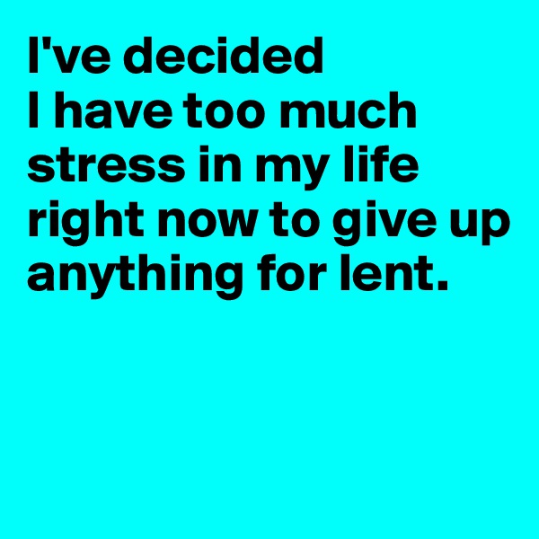 I've decided 
I have too much stress in my life right now to give up anything for lent.


