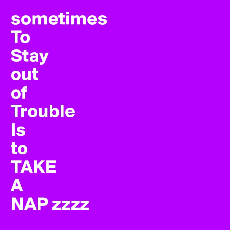 sometimes
To
Stay
out
of
Trouble
Is
to
TAKE
A 
NAP zzzz
