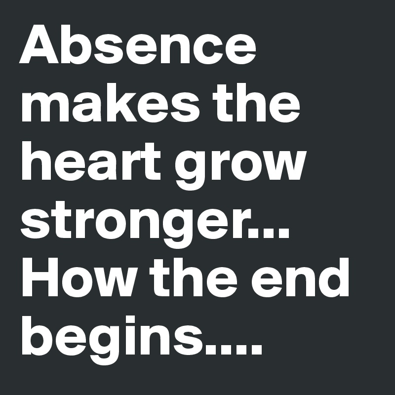 Absence makes the heart grow stronger... How the end begins....