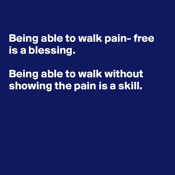 

Being able to walk pain- free is a blessing.

Being able to walk without showing the pain is a skill.





