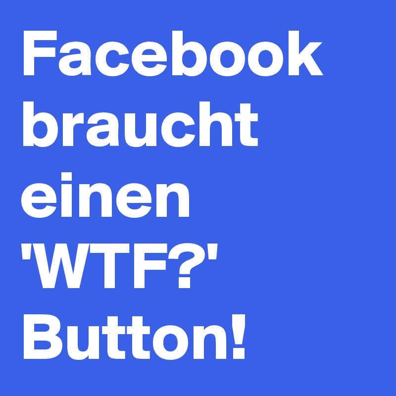 Facebook braucht einen 'WTF?' Button!