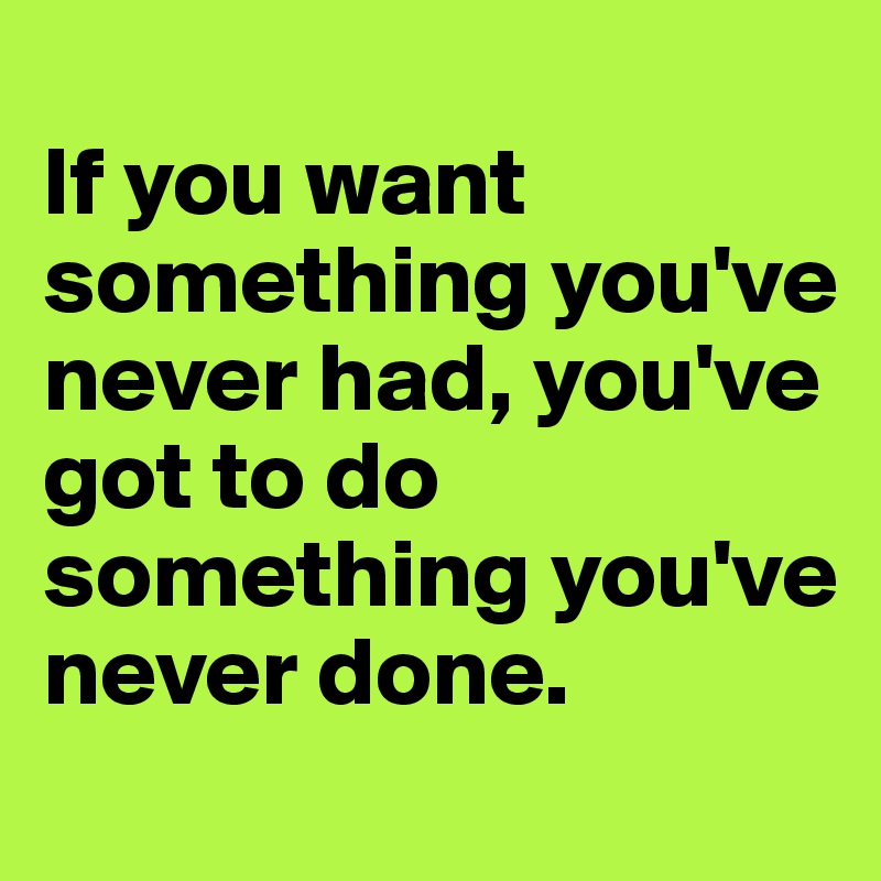 
If you want something you've never had, you've got to do something you've never done.