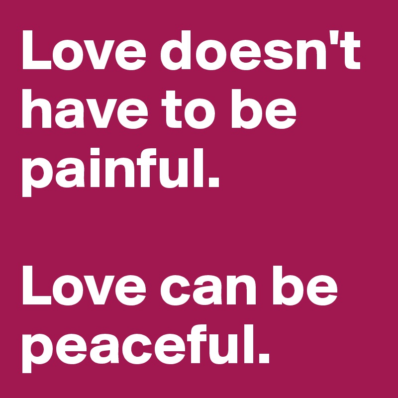 Love doesn't have to be painful.

Love can be peaceful. 