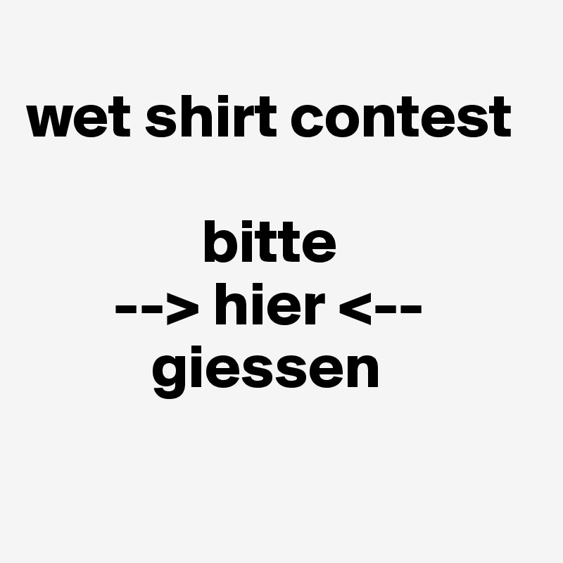     
wet shirt contest
             
              bitte
       --> hier <--
          giessen

