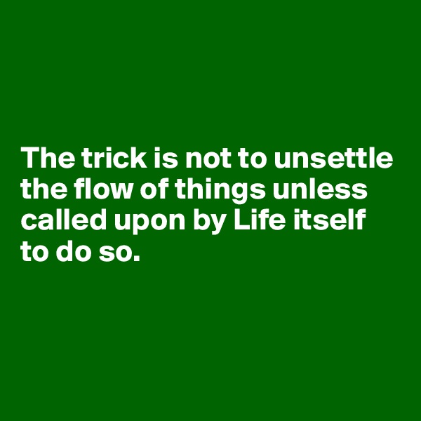 



The trick is not to unsettle the flow of things unless called upon by Life itself to do so. 




