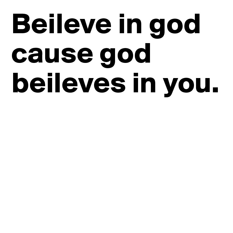 Beileve in god cause god beileves in you.	


